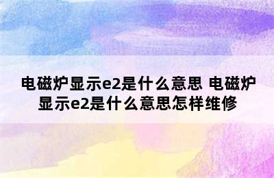 电磁炉显示e2是什么意思 电磁炉显示e2是什么意思怎样维修